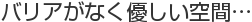 バリアがなく優しい空間…