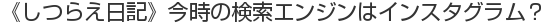 《しつらえ日記》今時の検索エンジンはインスタグラム？